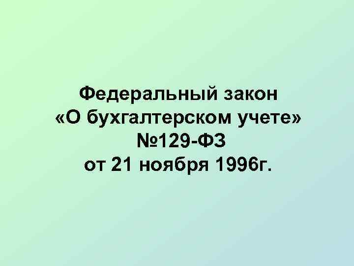 Федеральный закон «О бухгалтерском учете» № 129 -ФЗ от 21 ноября 1996 г. 