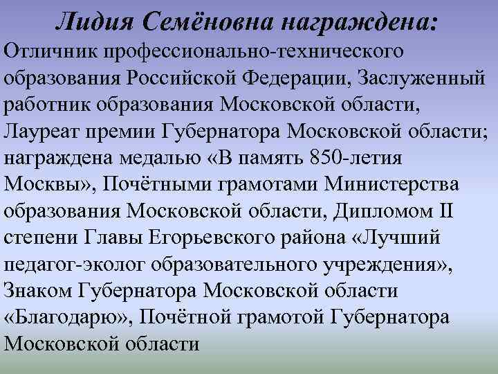 Лидия Семёновна награждена: Отличник профессионально-технического образования Российской Федерации, Заслуженный работник образования Московской области, Лауреат