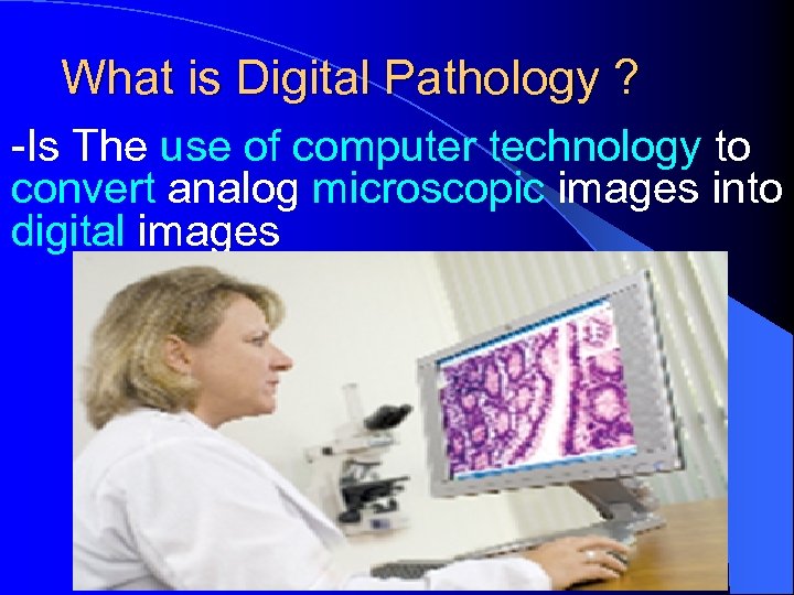 What is Digital Pathology ? -Is The use of computer technology to convert analog