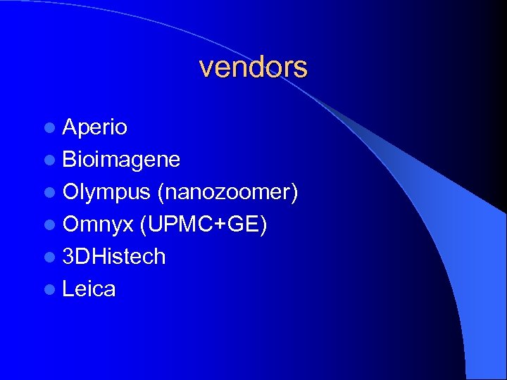 vendors l Aperio l Bioimagene l Olympus (nanozoomer) l Omnyx (UPMC+GE) l 3 DHistech