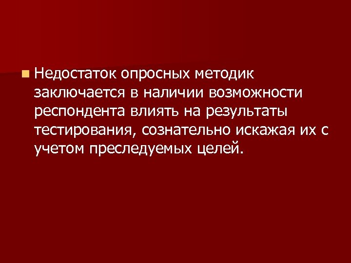 n Недостаток опросных методик заключается в наличии возможности респондента влиять на результаты тестирования, сознательно