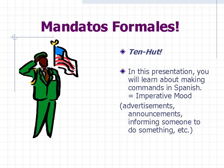 Mandatos Formales! Ten-Hut! In this presentation, you will learn about making commands in Spanish.