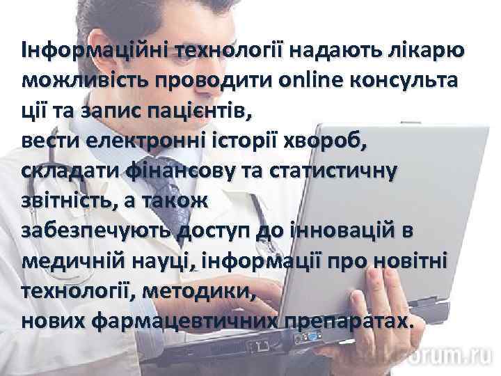 Інформаційні технології надають лікарю можливість проводити online консульта ції та запис пацієнтів, вести електронні