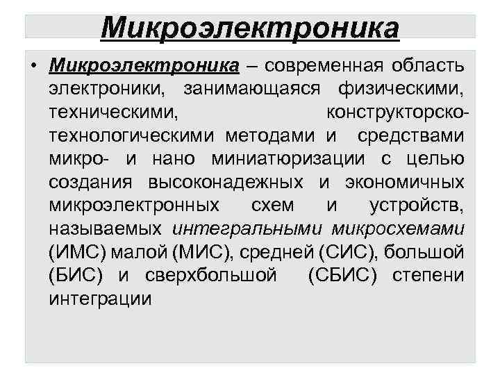 Микроэлектроника • Микроэлектроника – современная область электроники, занимающаяся физическими, техническими, конструкторскотехнологическими методами и средствами