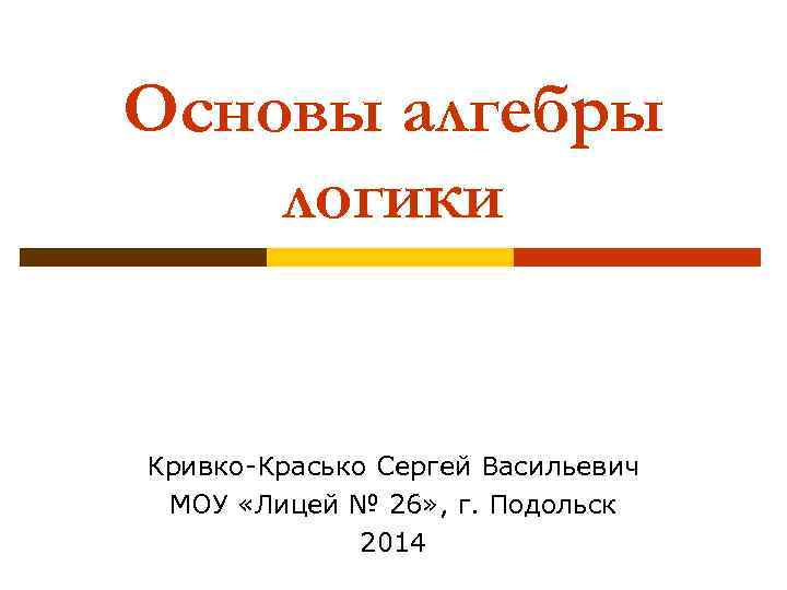 Основы алгебры логики Кривко-Красько Сергей Васильевич МОУ «Лицей № 26» , г. Подольск 2014