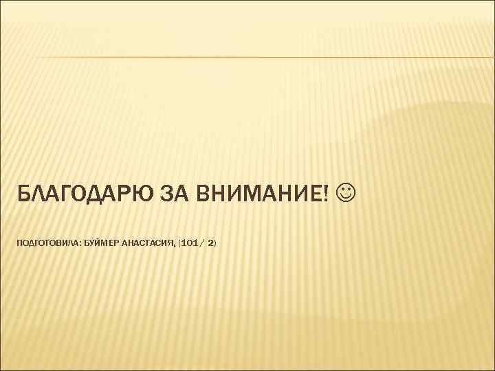 БЛАГОДАРЮ ЗА ВНИМАНИЕ! ПОДГОТОВИЛА: БУЙМЕР АНАСТАСИЯ, (101 / 2) 