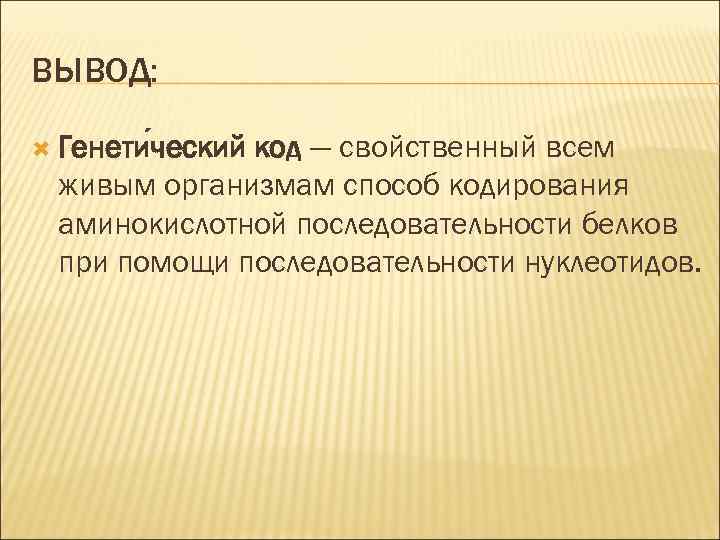 ВЫВОД: Генети ческий код — свойственный всем живым организмам способ кодирования аминокислотной последовательности белков