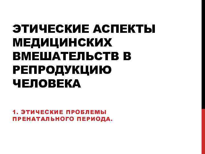 ЭТИЧЕСКИЕ АСПЕКТЫ МЕДИЦИНСКИХ ВМЕШАТЕЛЬСТВ В РЕПРОДУКЦИЮ ЧЕЛОВЕКА 1. ЭТИЧЕСКИЕ ПРОБЛЕМЫ ПРЕНАТАЛЬНОГО ПЕРИОДА. 