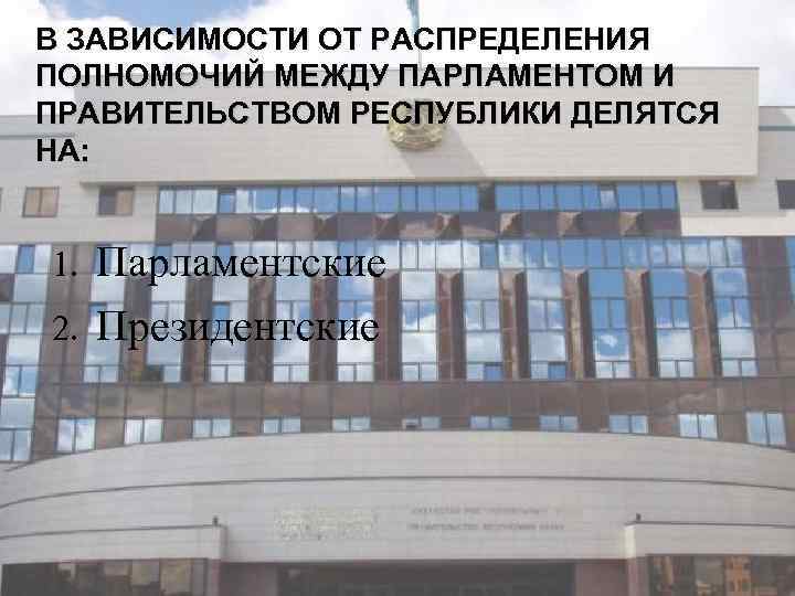 В ЗАВИСИМОСТИ ОТ РАСПРЕДЕЛЕНИЯ ПОЛНОМОЧИЙ МЕЖДУ ПАРЛАМЕНТОМ И ПРАВИТЕЛЬСТВОМ РЕСПУБЛИКИ ДЕЛЯТСЯ НА: Парламентские 2.