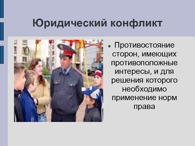 Юридический конфликт Противостояние сторон, имеющих противоположные интересы, и для решения которого необходимо применение норм