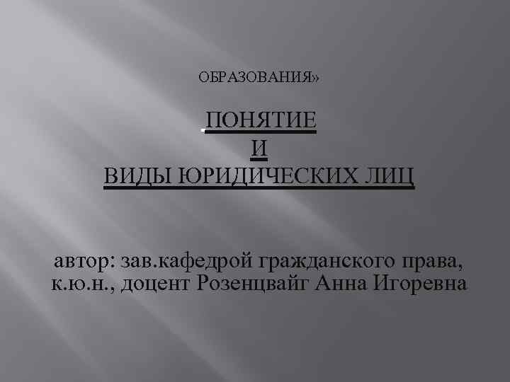 ОБРАЗОВАНИЯ» ПОНЯТИЕ И ВИДЫ ЮРИДИЧЕСКИХ ЛИЦ автор: зав. кафедрой гражданского права, к. ю. н.