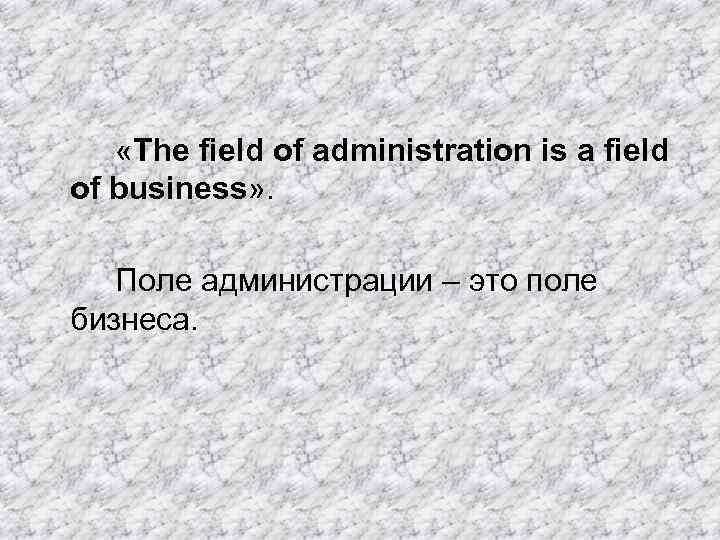 «The field of administration is a field of business» . Поле администрации –