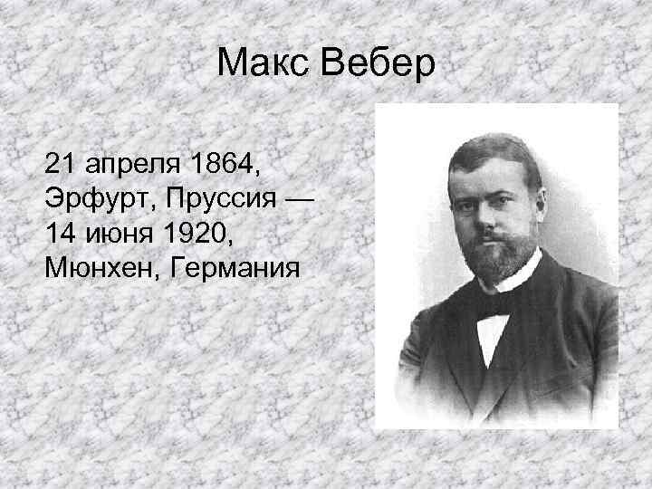 Макс Вебер 21 апреля 1864, Эрфурт, Пруссия — 14 июня 1920, Мюнхен, Германия 