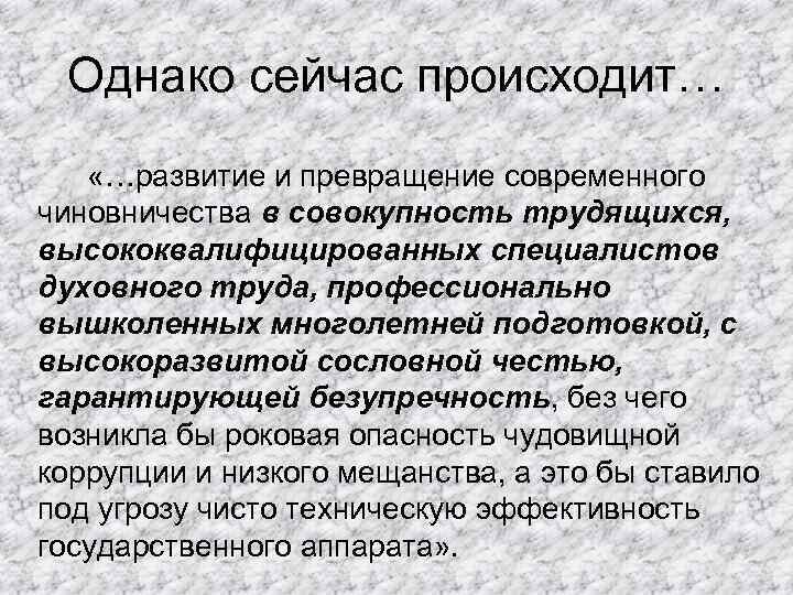 Однако сейчас происходит… «…развитие и превращение современного чиновничества в совокупность трудящихся, высококвалифицированных специалистов духовного