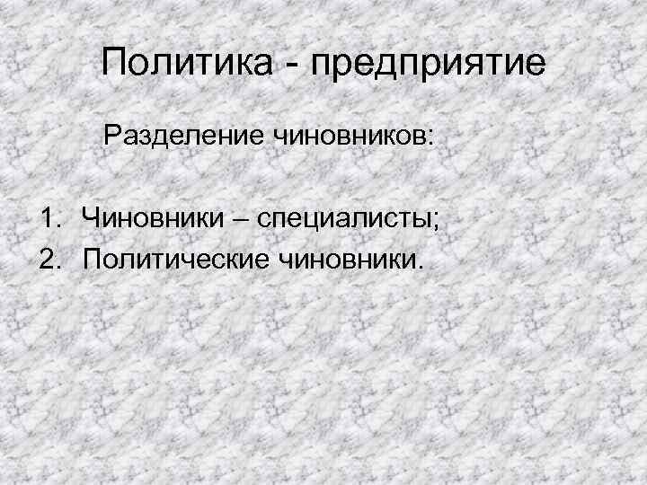 Политика - предприятие Разделение чиновников: 1. Чиновники – специалисты; 2. Политические чиновники. 