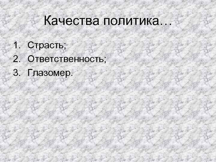 Качества политика… 1. Страсть; 2. Ответственность; 3. Глазомер. 