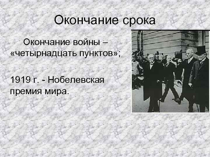 Окончание срока Окончание войны – «четырнадцать пунктов» ; 1919 г. - Нобелевская премия мира.