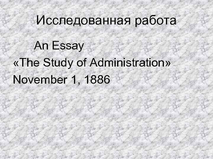 Исследованная работа An Essay «The Study of Administration» November 1, 1886 