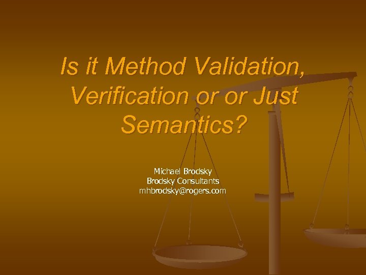 Is it Method Validation, Verification or or Just Semantics? Michael Brodsky Consultants mhbrodsky@rogers. com