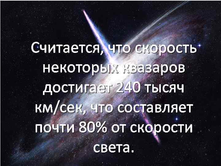 Считается, что скорость некоторых квазаров достигает 240 тысяч км/сек, что составляет почти 80% от