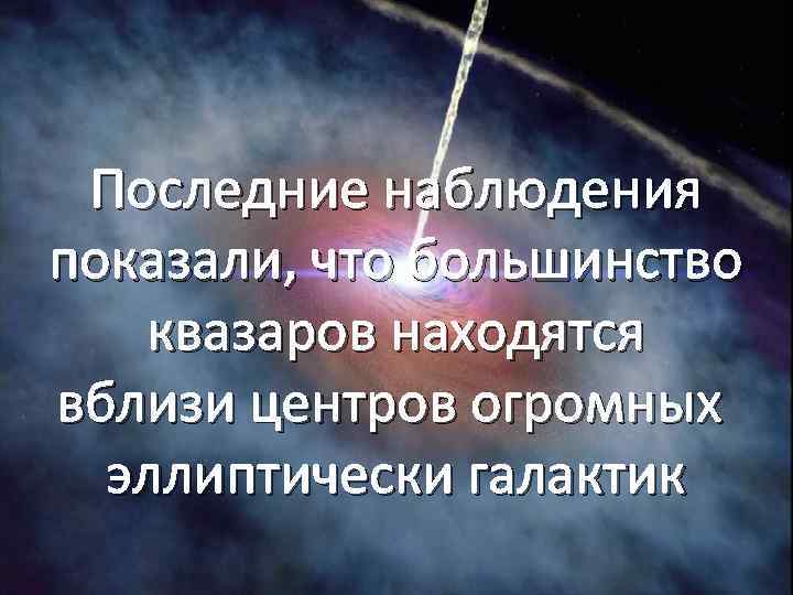 Последние наблюдения показали, что большинство квазаров находятся вблизи центров огромных эллиптически галактик 