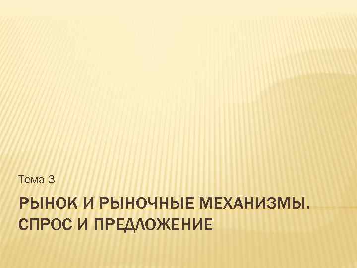 Тема 3 РЫНОК И РЫНОЧНЫЕ МЕХАНИЗМЫ. СПРОС И ПРЕДЛОЖЕНИЕ 