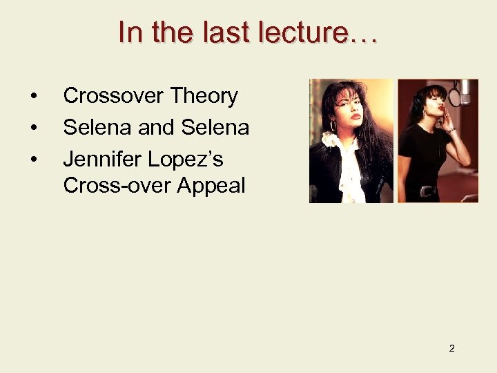 In the last lecture… • • • Crossover Theory Selena and Selena Jennifer Lopez’s