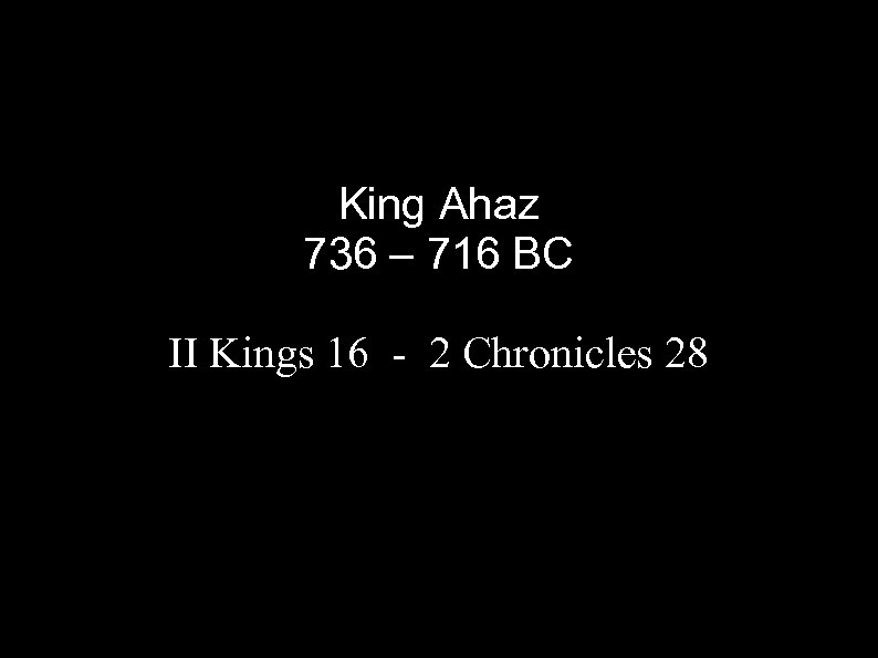 King Ahaz 736 – 716 BC II Kings 16 - 2 Chronicles 28 