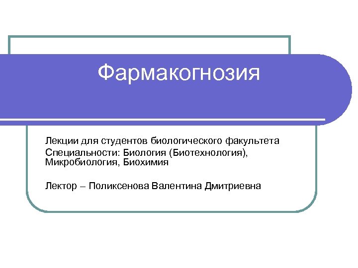 Фармакогнозия Лекции для студентов биологического факультета Специальности: Биология (Биотехнология), Микробиология, Биохимия Лектор – Поликсенова