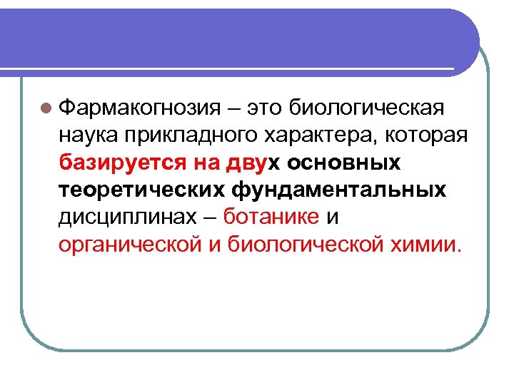 l Фармакогнозия – это биологическая наука прикладного характера, которая базируется на двух основных теоретических