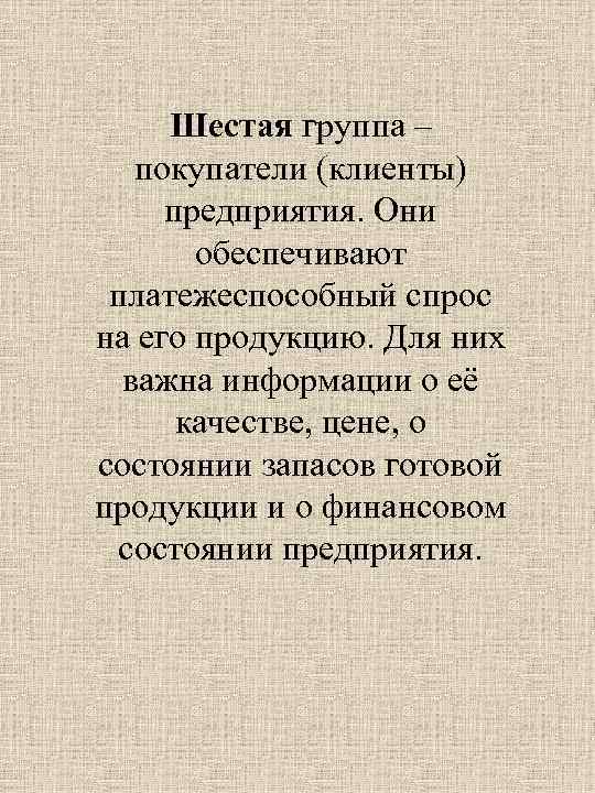 Шестая группа – покупатели (клиенты) предприятия. Они обеспечивают платежеспособный спрос на его продукцию. Для