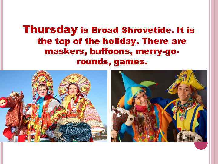 Thursday is Broad Shrovetide. It is the top of the holiday. There are maskers,