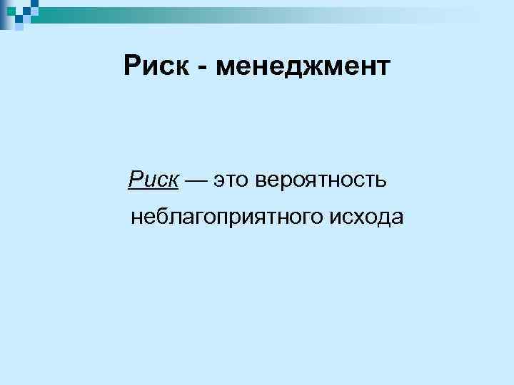 Риск - менеджмент Риск — это вероятность неблагоприятного исхода 