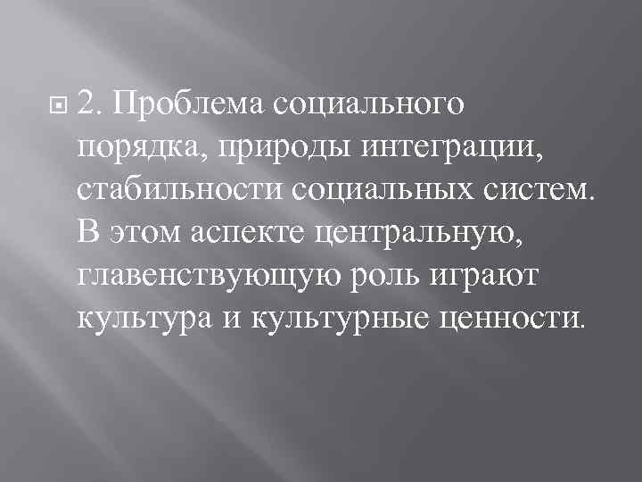 2. Проблема социального порядка, природы интеграции, стабильности социальных систем. В этом аспекте центральную,