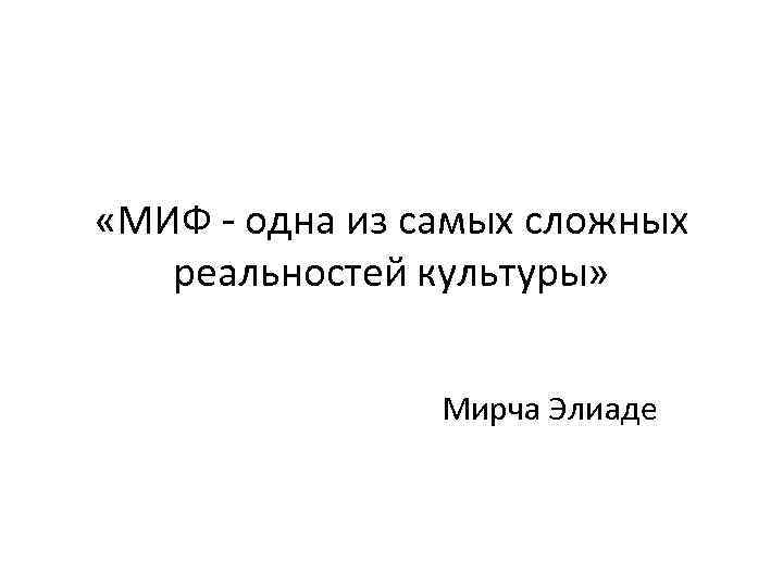  «МИФ - одна из самых сложных реальностей культуры» Мирча Элиаде 