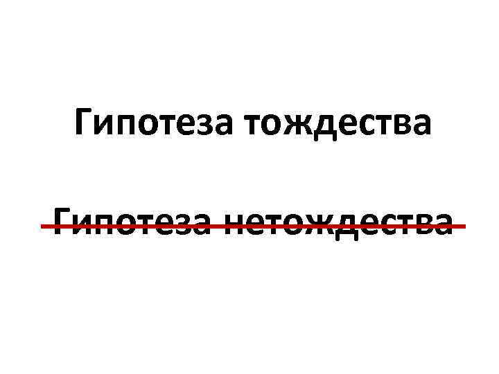 Гипотеза тождества Гипотеза нетождества 