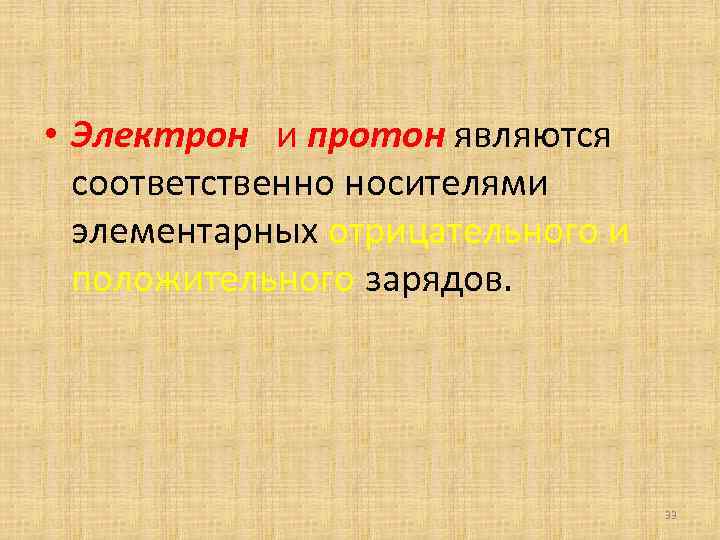  • Электрон и протон являются соответственно носителями элементарных отрицательного и положительного зарядов. 33