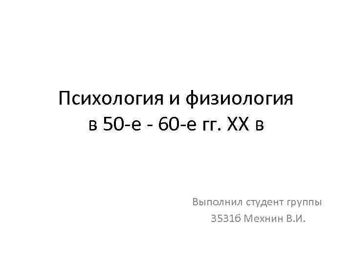 Психология и физиология в 50 -е - 60 -е гг. XX в Выполнил студент