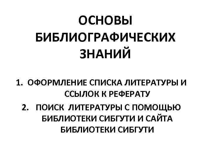 ОСНОВЫ БИБЛИОГРАФИЧЕСКИХ ЗНАНИЙ 1. ОФОРМЛЕНИЕ СПИСКА ЛИТЕРАТУРЫ И ССЫЛОК К РЕФЕРАТУ 2. ПОИСК ЛИТЕРАТУРЫ