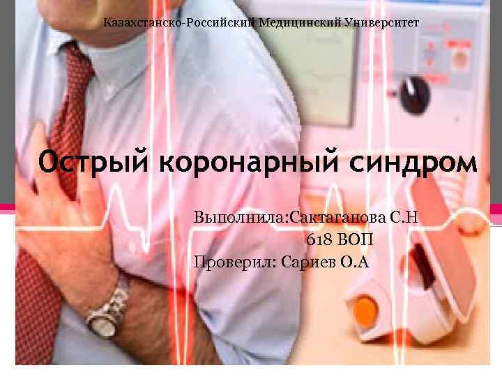 Казахстанско-Российский Медицинский Университет Острый коронарный синдром Выполнила: Сактаганова С. Н 618 ВОП Проверил: Сариев