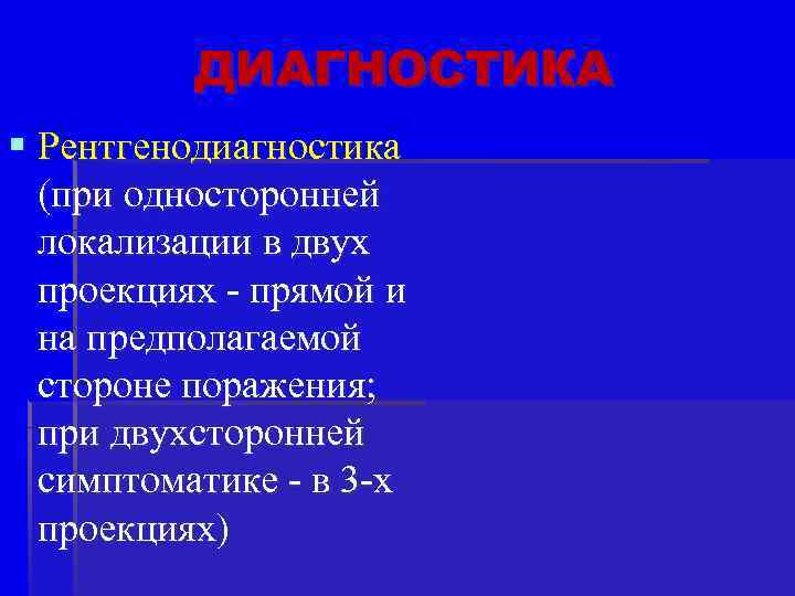ДИАГНОСТИКА § Рентгенодиагностика (при односторонней локализации в двух проекциях - прямой и на предполагаемой
