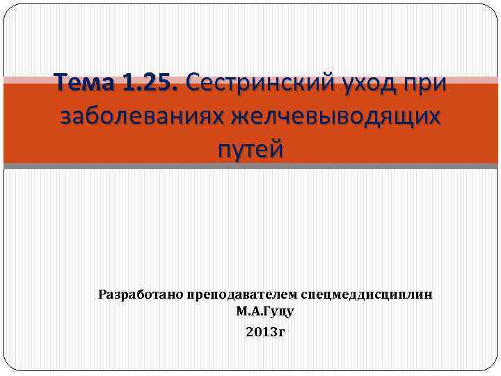 Тема 1. 25. Сестринский уход при заболеваниях желчевыводящих путей Разработано преподавателем спецмеддисциплин М. А.