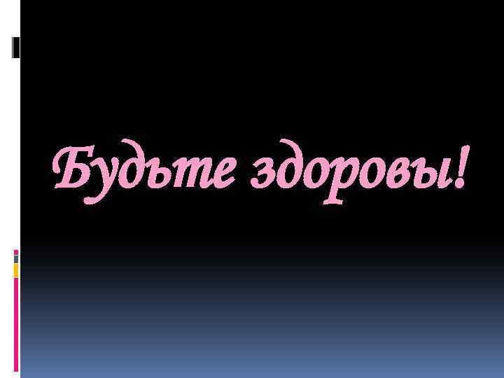 Будьте здоровы! 