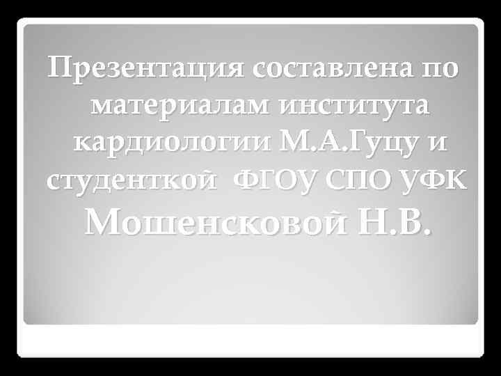 Презентация составлена по материалам института кардиологии М. А. Гуцу и студенткой ФГОУ СПО УФК