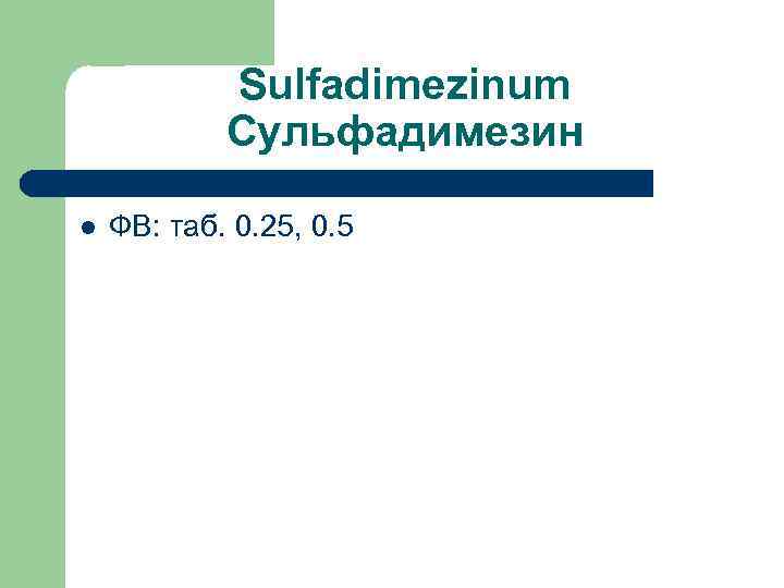 Sulfadimezinum Сульфадимезин l ФВ: таб. 0. 25, 0. 5 