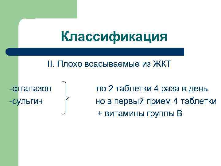 Классификация II. Плохо всасываемые из ЖКТ -фталазол -сульгин по 2 таблетки 4 раза в