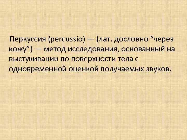 Перкуссия (percussio) — (лат. дословно “через кожу”) — метод исследования, основанный на выстукивании по