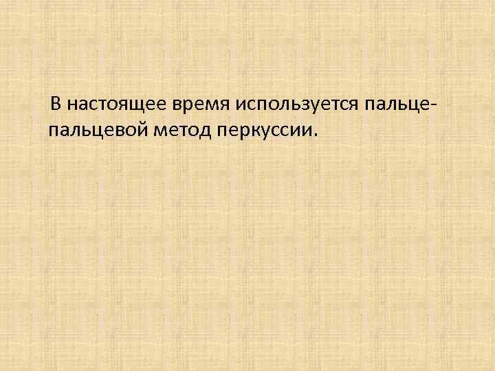 В настоящее время используется пальцевой метод перкуссии. 