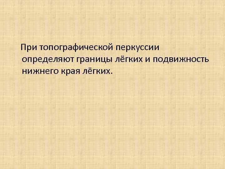 При топографической перкуссии определяют границы лёгких и подвижность нижнего края лёгких. 