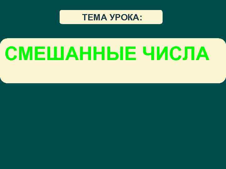 ТЕМА УРОКА: СМЕШАННЫЕ ЧИСЛА 